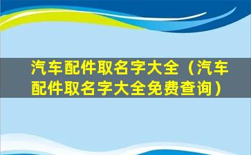 汽车配件取名字大全（汽车配件取名字大全免费查询）