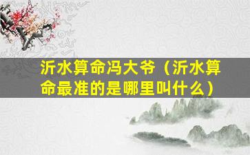 沂水算命冯大爷（沂水算命最准的是哪里叫什么）