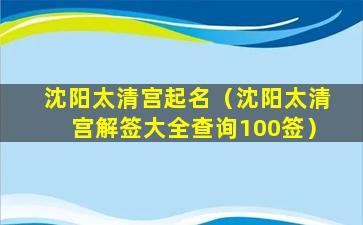 沈阳太清宫起名（沈阳太清宫解签大全查询100签）