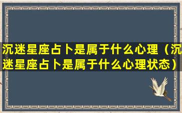 沉迷星座占卜是属于什么心理（沉迷星座占卜是属于什么心理状态）