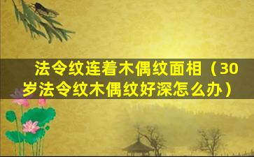 法令纹连着木偶纹面相（30岁法令纹木偶纹好深怎么办）