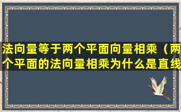 法向量等于两个平面向量相乘（两个平面的法向量相乘为什么是直线的方向向量）