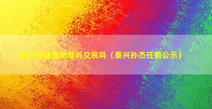 泰兴孙鑫算命准吗交税吗（泰兴孙杰任前公示）