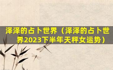 泽泽的占卜世界（泽泽的占卜世界2023下半年天秤女运势）