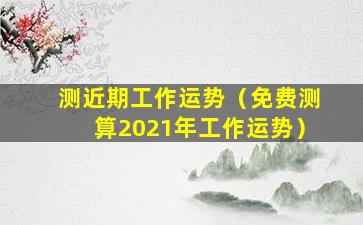 测近期工作运势（免费测算2021年工作运势）