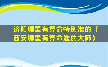 济阳哪里有算命特别准的（西安哪里有算命准的大师）