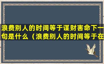 浪费别人的时间等于谋财害命下一句是什么（浪费别人的时间等于在谋财害命）