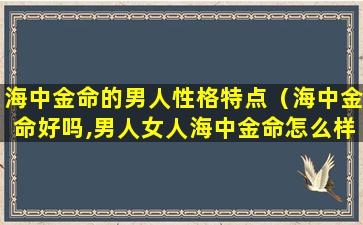 海中金命的男人性格特点（海中金命好吗,男人女人海中金命怎么样）