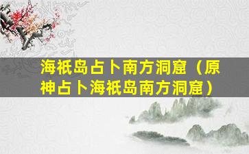 海祇岛占卜南方洞窟（原神占卜海祇岛南方洞窟）