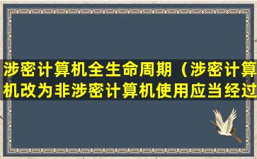 涉密计算机全生命周期（涉密计算机改为非涉密计算机使用应当经过机关单位批准）