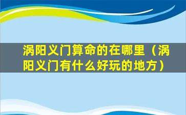 涡阳义门算命的在哪里（涡阳义门有什么好玩的地方）