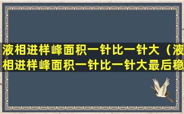 液相进样峰面积一针比一针大（液相进样峰面积一针比一针大最后稳定什么原因）