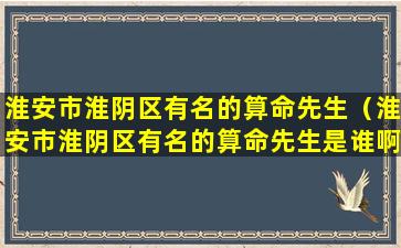 淮安市淮阴区有名的算命先生（淮安市淮阴区有名的算命先生是谁啊）