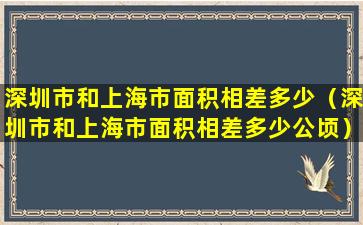 深圳市和上海市面积相差多少（深圳市和上海市面积相差多少公顷）