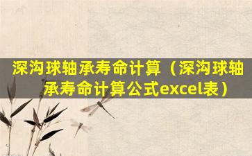 深沟球轴承寿命计算（深沟球轴承寿命计算公式excel表）