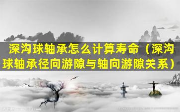 深沟球轴承怎么计算寿命（深沟球轴承径向游隙与轴向游隙关系）