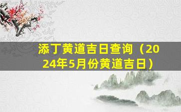 添丁黄道吉日查询（2024年5月份黄道吉日）