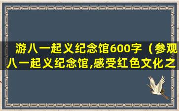 游八一起义纪念馆600字（参观八一起义纪念馆,感受红色文化之旅）