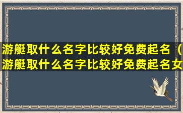 游艇取什么名字比较好免费起名（游艇取什么名字比较好免费起名女生）