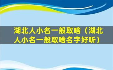 湖北人小名一般取啥（湖北人小名一般取啥名字好听）