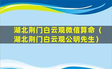 湖北荆门白云观微信算命（湖北荆门白云观公明先生）