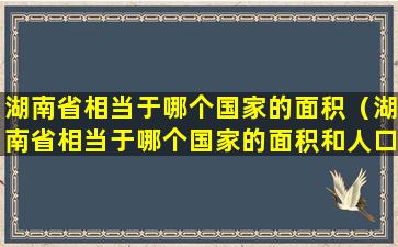 湖南省相当于哪个国家的面积（湖南省相当于哪个国家的面积和人口）