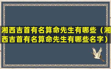 湘西吉首有名算命先生有哪些（湘西吉首有名算命先生有哪些名字）