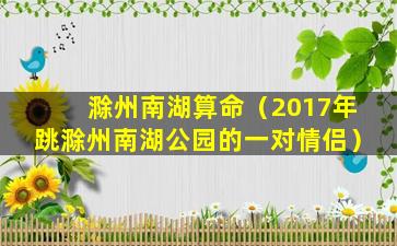 滁州南湖算命（2017年跳滁州南湖公园的一对情侣）