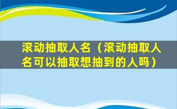 滚动抽取人名（滚动抽取人名可以抽取想抽到的人吗）