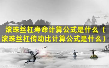 滚珠丝杠寿命计算公式是什么（滚珠丝杠传动比计算公式是什么）