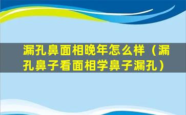 漏孔鼻面相晚年怎么样（漏孔鼻子看面相学鼻子漏孔）