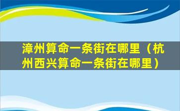 漳州算命一条街在哪里（杭州西兴算命一条街在哪里）