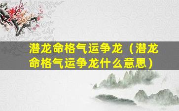 潜龙命格气运争龙（潜龙命格气运争龙什么意思）