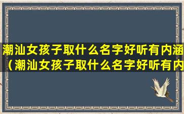 潮汕女孩子取什么名字好听有内涵（潮汕女孩子取什么名字好听有内涵的）