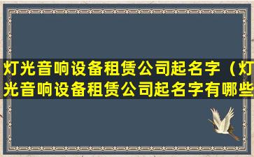 灯光音响设备租赁公司起名字（灯光音响设备租赁公司起名字有哪些）