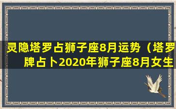 灵隐塔罗占狮子座8月运势（塔罗牌占卜2020年狮子座8月女生的感情）