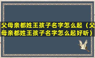 父母亲都姓王孩子名字怎么起（父母亲都姓王孩子名字怎么起好听）