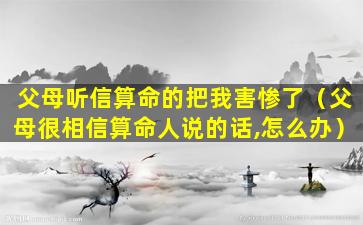 父母听信算命的把我害惨了（父母很相信算命人说的话,怎么办）