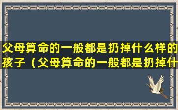 父母算命的一般都是扔掉什么样的孩子（父母算命的一般都是扔掉什么样的孩子呢）