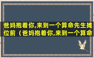 爸妈抱着你,来到一个算命先生摊位前（爸妈抱着你,来到一个算命先生摊位前鸡腿钢笔零钱）