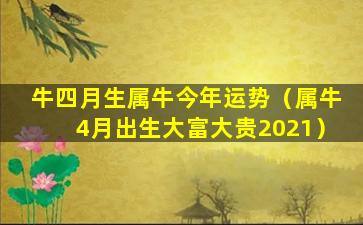 牛四月生属牛今年运势（属牛4月出生大富大贵2021）