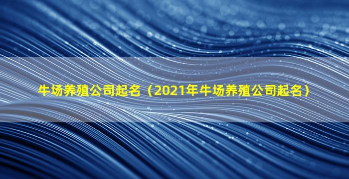 牛场养殖公司起名（2021年牛场养殖公司起名）