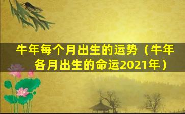 牛年每个月出生的运势（牛年各月出生的命运2021年）