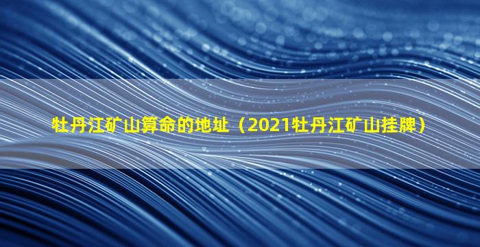 牡丹江矿山算命的地址（2021牡丹江矿山挂牌）