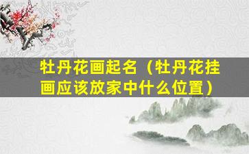 牡丹花画起名（牡丹花挂画应该放家中什么位置）