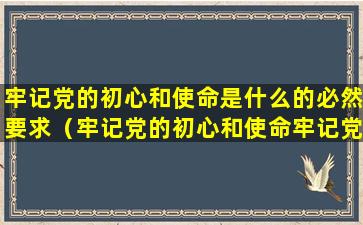 牢记党的初心和使命是什么的必然要求（牢记党的初心和使命牢记党的性质和宗旨）