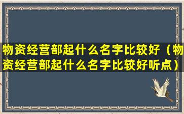 物资经营部起什么名字比较好（物资经营部起什么名字比较好听点）