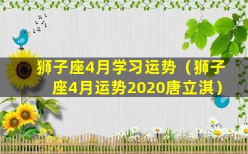 狮子座4月学习运势（狮子座4月运势2020唐立淇）