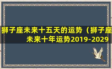 狮子座未来十五天的运势（狮子座未来十年运势2019-2029）