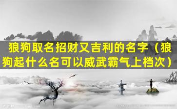 狼狗取名招财又吉利的名字（狼狗起什么名可以威武霸气上档次）